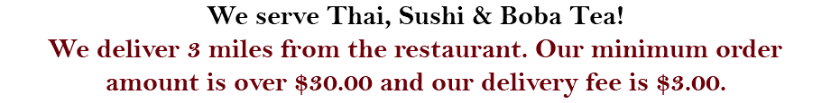 We serve Thai, Sushi & Boba Tea! We deliver 3 miles from the restaurant. Our minimum order amount is over $30.00 and our delivery fee is $3.00.